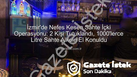 İzmir’de Nefes Kesen Sahte İçki Operasyonu: 2 Kişi Tutuklandı, 1000’lerce Litre Sahte Alkole El Konuldu