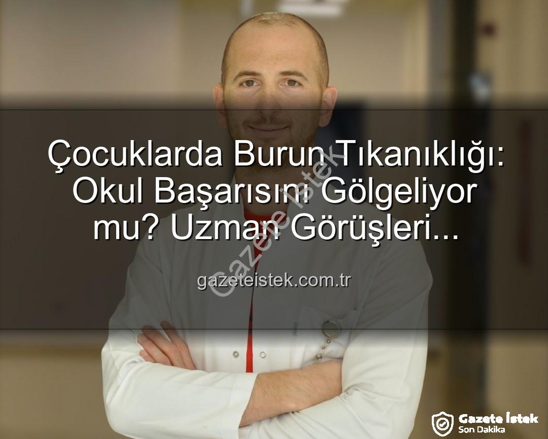 çocuklarda burun tıkanıklığı - Çocuklarda Burun Tıkanıklığı: Okul Başarısını Gölgeliyor mu? Uzman Görüşleri gazeteistek.com.tr'de!
