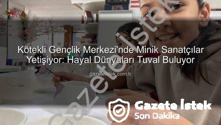Kötekli Gençlik Merkezi’nde Minik Sanatçılar Yetişiyor: Hayal Dünyaları Tuval Buluyor