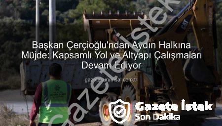 Başkan Çerçioğlu’ndan Aydın’a Müjde: Kapsamlı Altyapı ve Yol Çalışmaları Devam Ediyor