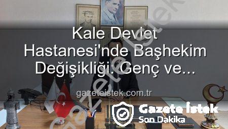 Kale Devlet Hastanesi’nde Başhekim Değişikliği: Genç ve Dinamik Bir İsim Göreve Başladı