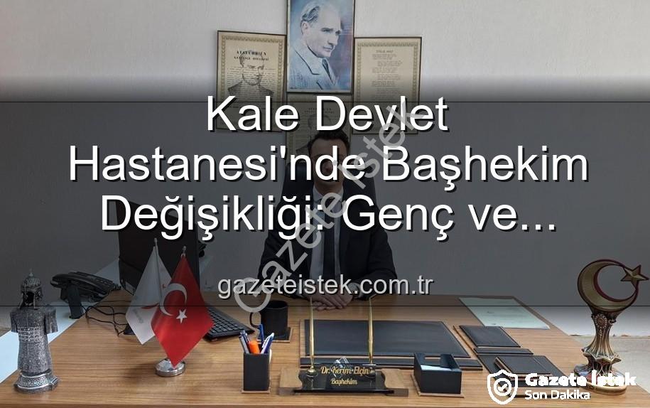 Kale Devlet Hastanesi başhekim - Kale Devlet Hastanesi'nde Başhekim Değişikliği: Genç ve Dinamik Bir İsim Göreve Başladı