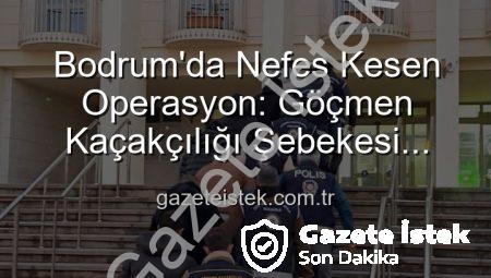 Bodrum’da Nefes Kesen Operasyon: Göçmen Kaçakçılığı Şebekesi Çökertildi, 3 Organizatör Tutuklandı