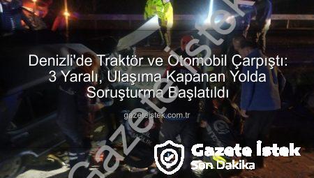 Denizli’de Traktör ve Otomobil Çarpıştı: 3 Yaralı, Ulaşıma Kapanan Yolda Soruşturma Başlatıldı