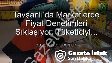 Tavşanlı’da Marketlerde Fiyat Denetimleri Sıklaşıyor: Tüketiciyi Koruma Odaklı Adımlar