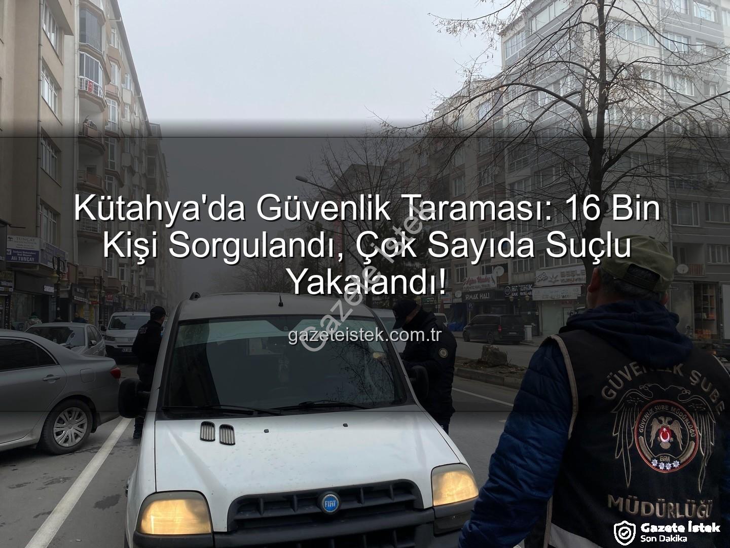 Kütahya asayiş uygulaması - Kütahya'da Güvenlik Taraması: 16 Bin Kişi Sorgulandı, Çok Sayıda Suçlu Yakalandı!
