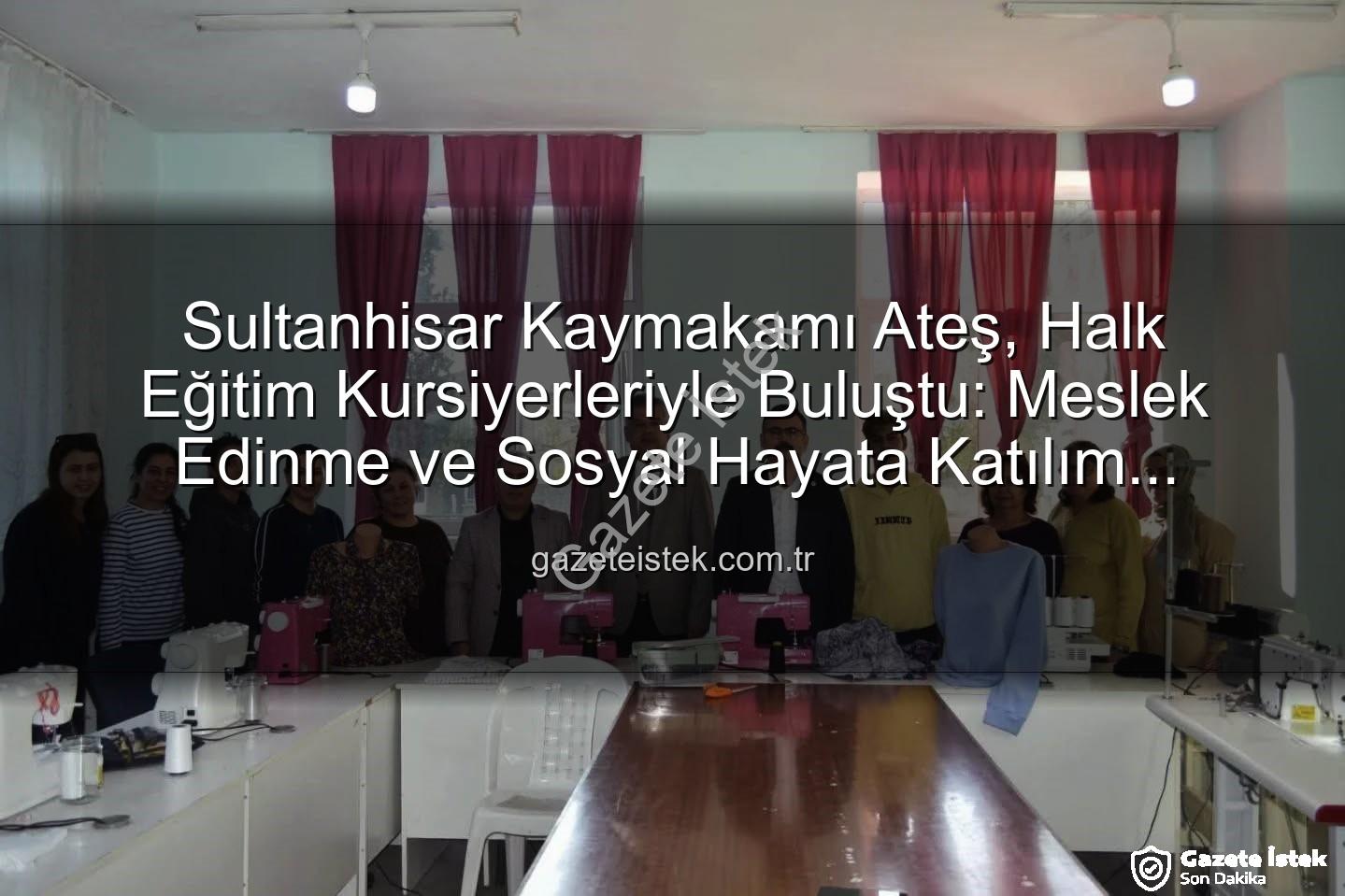 Halk Eğitim Kursiyerleri - Sultanhisar Kaymakamı Ateş, Halk Eğitim Kursiyerleriyle Buluştu: Meslek Edinme ve Sosyal Hayata Katılım Vurgusu