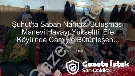 Şuhut’ta Sabah Namazı Buluşması Manevi Havayı Yükseltti: Efe Köyü’nde Camiyle Bütünleşen Gönüller