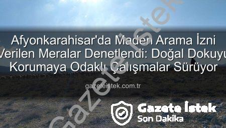 Afyonkarahisar’da Maden Arama İzni Verilen Meralar Denetlendi: Doğal Dokuyu Korumaya Odaklı Çalışmalar Sürüyor