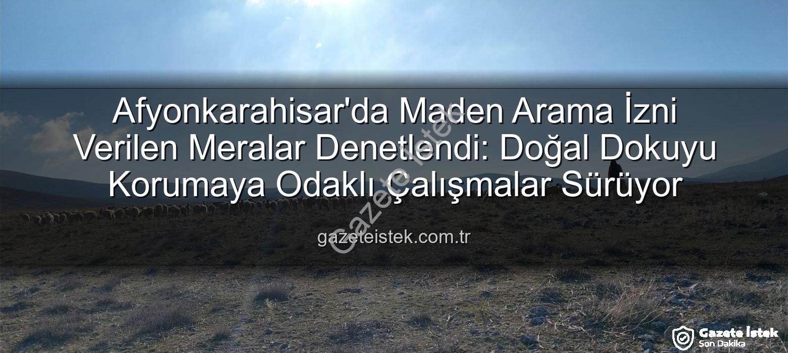 maden arama izni - Afyonkarahisar'da Maden Arama İzni Verilen Meralar Denetlendi: Doğal Dokuyu Korumaya Odaklı Çalışmalar Sürüyor