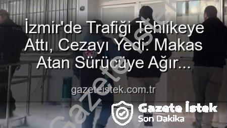 İzmir’de Trafiği Tehlikeye Attı, Cezayı Yedi: Makas Atan Sürücüye Ağır Yaptırım!