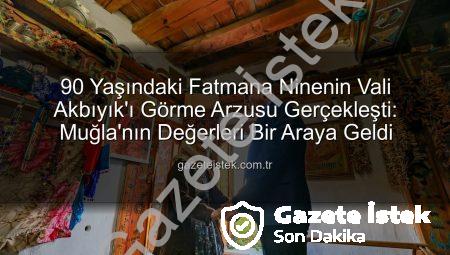 90 Yaşındaki Fatmana Ninenin Vali Akbıyık’ı Görme Arzusu Gerçekleşti: Muğla’nın Değerleri Bir Araya Geldi
