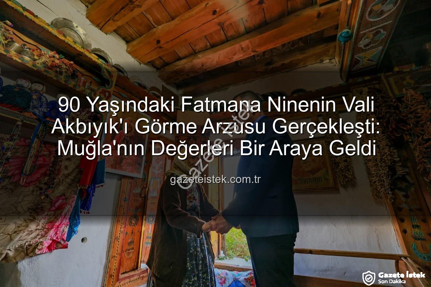Fatmana Nine Vali - 90 Yaşındaki Fatmana Ninenin Vali Akbıyık'ı Görme Arzusu Gerçekleşti: Muğla'nın Değerleri Bir Araya Geldi