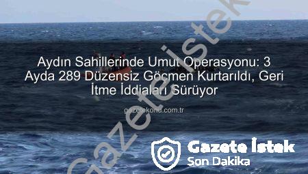 Aydın’da İnsanlık Dramı: 3 Ayda 289 Düzensiz Göçmen Yunanistan’dan Geri İtilerek Kurtarıldı