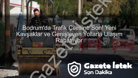 Bodrum’da Trafik Çilesine Son! Yeni Kavşaklar ve Genişleyen Yollarla Ulaşım Rahatlıyor