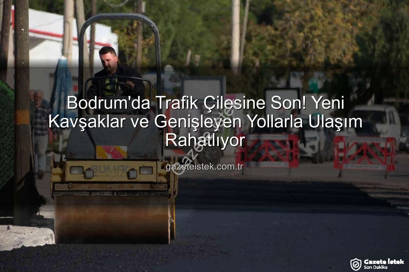 Bodrum trafik projeleri - Bodrum'da Trafik Çilesine Son! Yeni Kavşaklar ve Genişleyen Yollarla Ulaşım Rahatlıyor