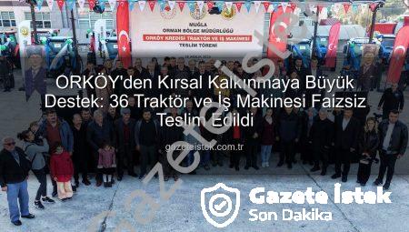 ORKÖY’den Kırsal Kalkınmaya Büyük Destek: 36 Traktör ve İş Makinesi Faizsiz Teslim Edildi