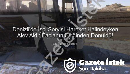 Denizli’de İşçi Servisi Hareket Halindeyken Alev Aldı: Facianın Eşiğinden Dönüldü!