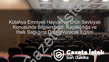 Kütahya Emniyeti Hayvan ve Ürün Sevkiyatı Konusunda Bilgilendirildi: Kaçakçılığa ve Halk Sağlığına Darbe Vuracak Eğitim