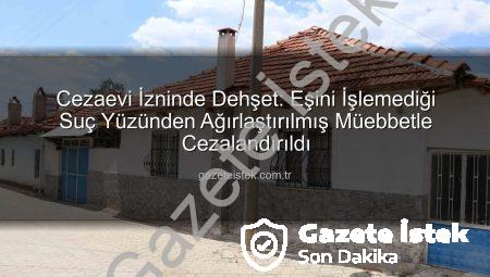 Cezaevi İzninde Dehşet: Eşini İşlemediği Suç Yüzünden Ağırlaştırılmış Müebbetle Cezalandırıldı