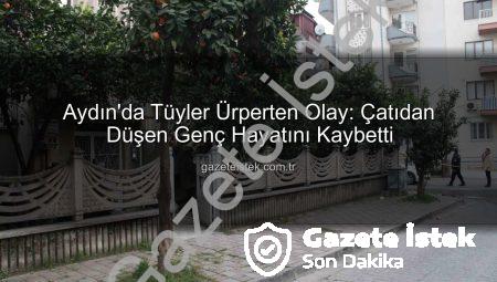 Aydın’da Tüyler Ürperten Olay: Çatıdan Düşen Genç Hayatını Kaybetti